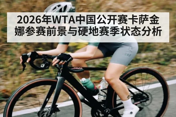 2026年WTA中国公开赛卡萨金娜参赛前景与硬地赛季状态分析