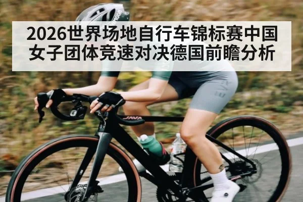 2026世界场地自行车锦标赛中国女子团体竞速对决德国前瞻分析