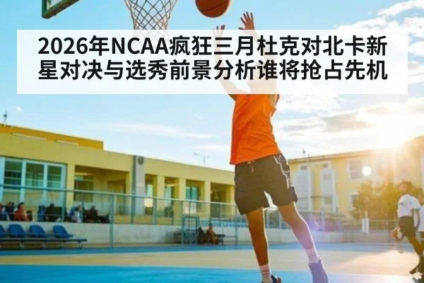 2026年NCAA疯狂三月杜克对北卡新星对决与选秀前景分析谁将抢占先机